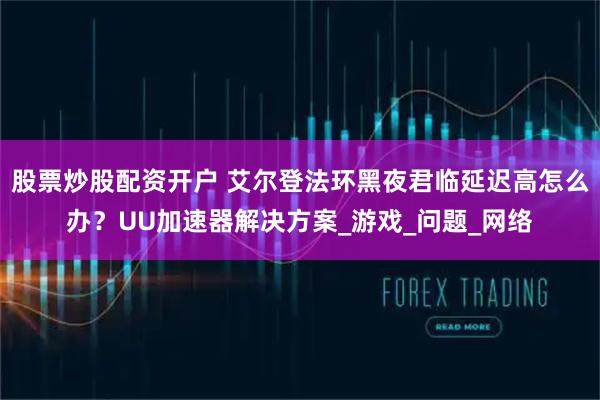 股票炒股配资开户 艾尔登法环黑夜君临延迟高怎么办？UU加速器解决方案_游戏_问题_网络
