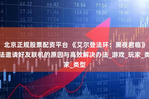 北京正规股票配资平台 《艾尔登法环：黑夜君临》无法邀请好友联机的原因与高效解决办法_游戏_玩家_类型