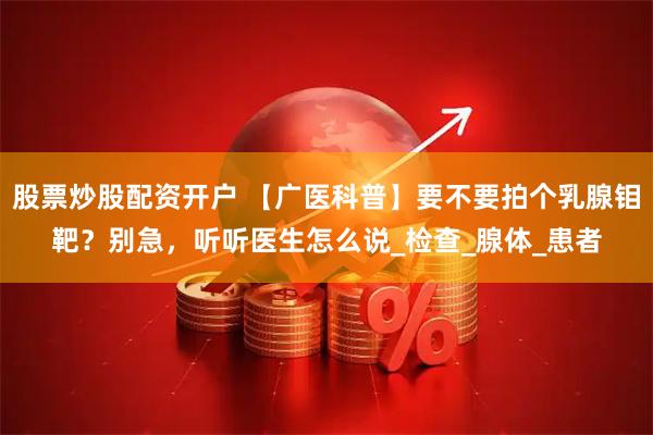 股票炒股配资开户 【广医科普】要不要拍个乳腺钼靶？别急，听听医生怎么说_检查_腺体_患者