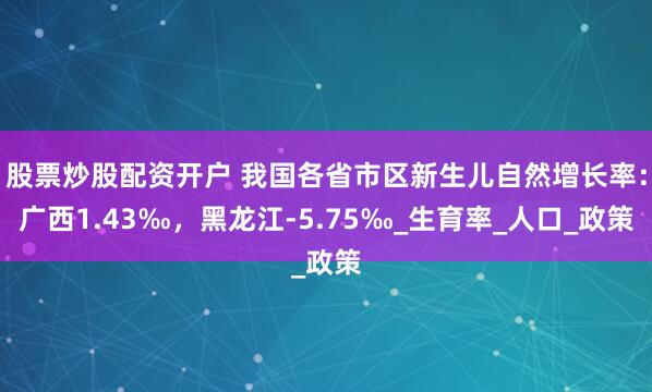 股票炒股配资开户 我国各省市区新生儿自然增长率：广西1.43‰，黑龙江-5.75‰_生育率_人口_政策
