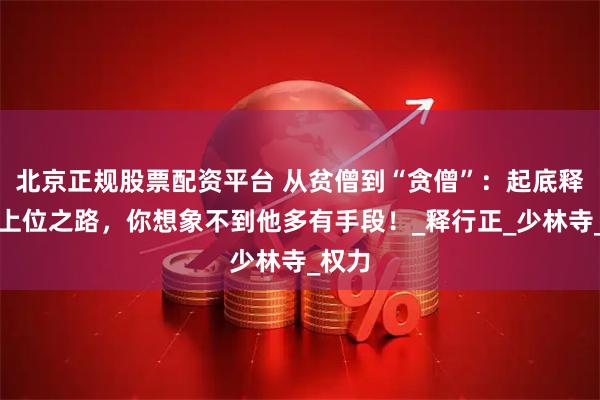 北京正规股票配资平台 从贫僧到“贪僧”：起底释永信上位之路，你想象不到他多有手段！_释行正_少林寺_权力