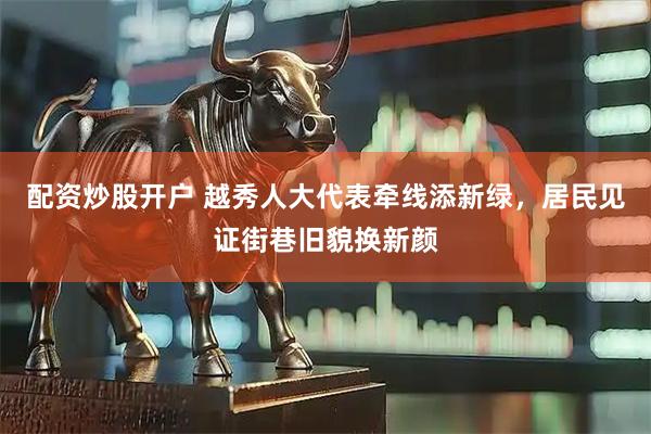 配资炒股开户 越秀人大代表牵线添新绿，居民见证街巷旧貌换新颜