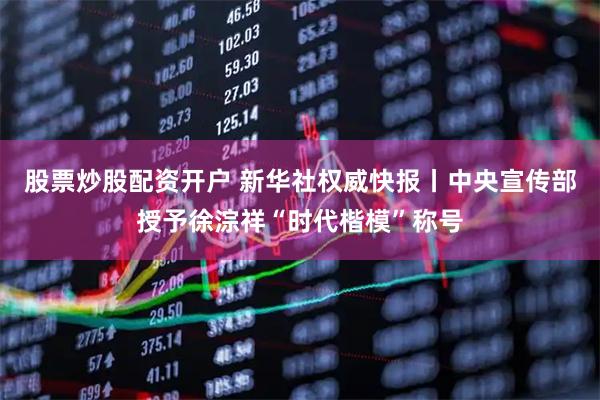 股票炒股配资开户 新华社权威快报丨中央宣传部授予徐淙祥“时代楷模”称号