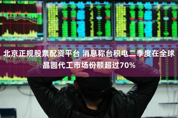 北京正规股票配资平台 消息称台积电二季度在全球晶圆代工市场份额超过70%