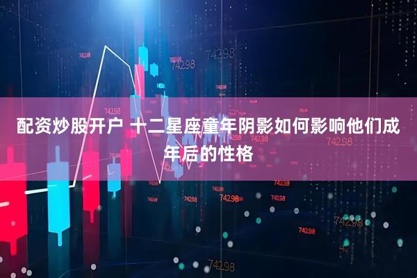 配资炒股开户 十二星座童年阴影如何影响他们成年后的性格