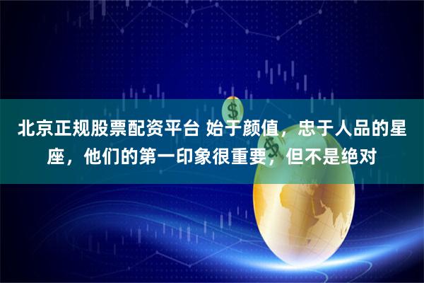 北京正规股票配资平台 始于颜值，忠于人品的星座，他们的第一印象很重要，但不是绝对