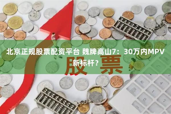 北京正规股票配资平台 魏牌高山7：30万内MPV新标杆？