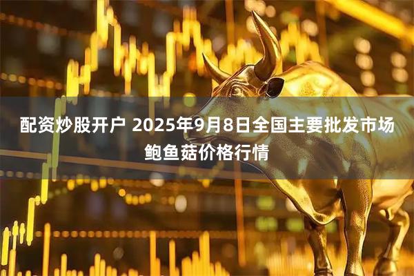 配资炒股开户 2025年9月8日全国主要批发市场鲍鱼菇价格行情