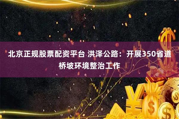 北京正规股票配资平台 洪泽公路：开展350省道桥坡环境整治工作