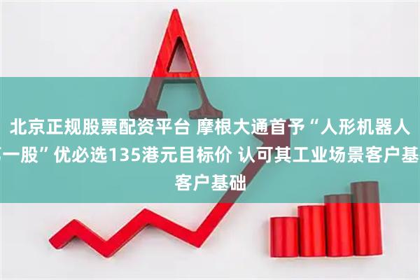 北京正规股票配资平台 摩根大通首予“人形机器人第一股”优必选135港元目标价 认可其工业场景客户基础