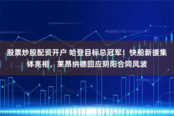 股票炒股配资开户 哈登目标总冠军！快船新援集体亮相，莱昂纳德回应阴阳合同风波
