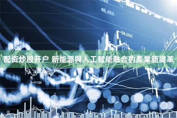 配资炒股开户 新能源與人工智能融合的產業新變革