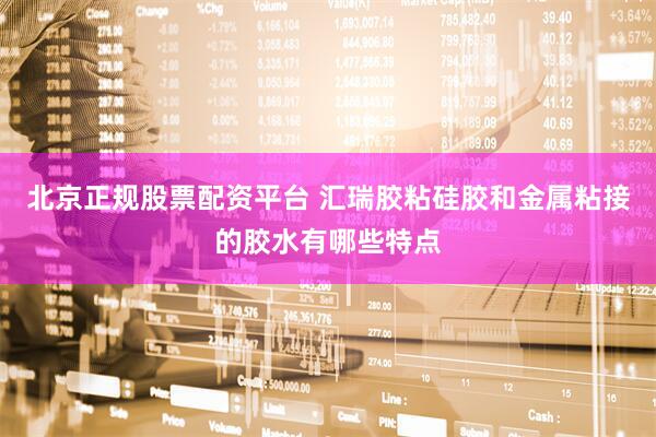 北京正规股票配资平台 汇瑞胶粘硅胶和金属粘接的胶水有哪些特点