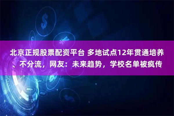 北京正规股票配资平台 多地试点12年贯通培养、不分流，网友：未来趋势，学校名单被疯传