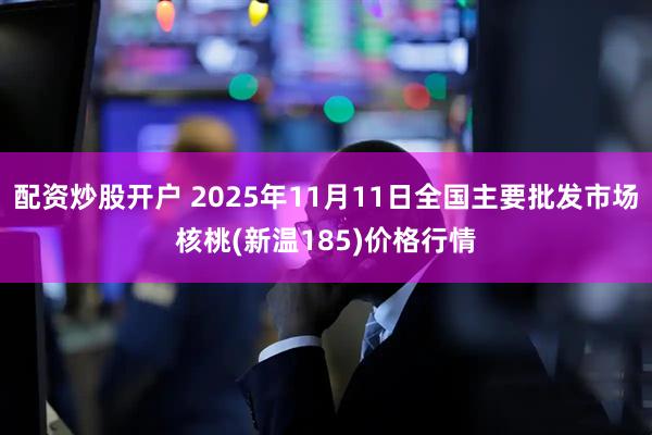 配资炒股开户 2025年11月11日全国主要批发市场核桃(新温185)价格行情