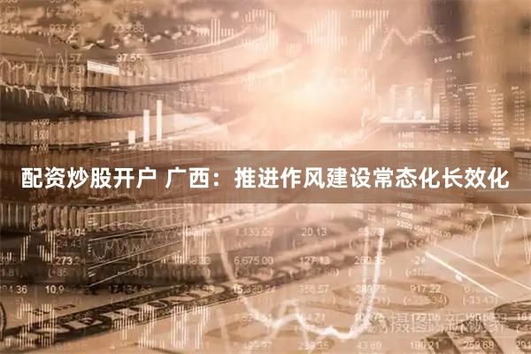 配资炒股开户 广西：推进作风建设常态化长效化