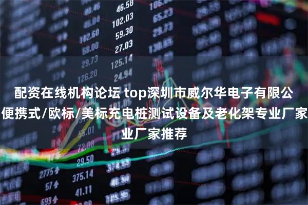配资在线机构论坛 top深圳市威尔华电子有限公司:便携式/欧标/美标充电桩测试设备及老化架专业厂家推荐