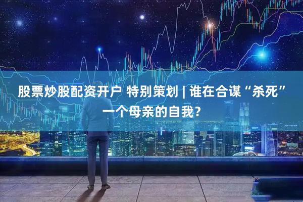 股票炒股配资开户 特别策划 | 谁在合谋“杀死”一个母亲的自我？
