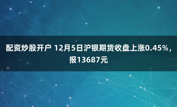 配资炒股开户 12月5日沪银期货收盘上涨0.45%,报13687元