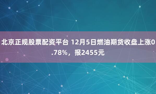 北京正规股票配资平台 12月5日燃油期货收盘上涨0.78%，报2455元