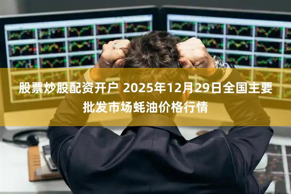 股票炒股配资开户 2025年12月29日全国主要批发市场蚝油价格行情