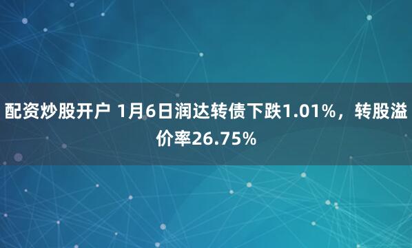 配资炒股开户 1月6日润达转债下跌1.01%,转股溢价率26.75%