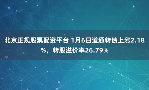 北京正规股票配资平台 1月6日道通转债上涨2.18%，转股溢价率26.79%