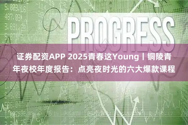 证券配资APP 2025青春这Young丨铜陵青年夜校年度报告：点亮夜时光的六大爆款课程